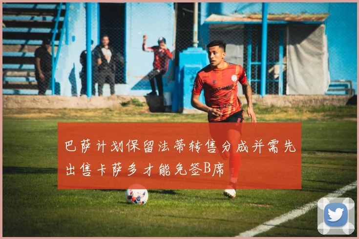 巴萨计划保留法蒂转售分成并需先出售卡萨多才能免签B席