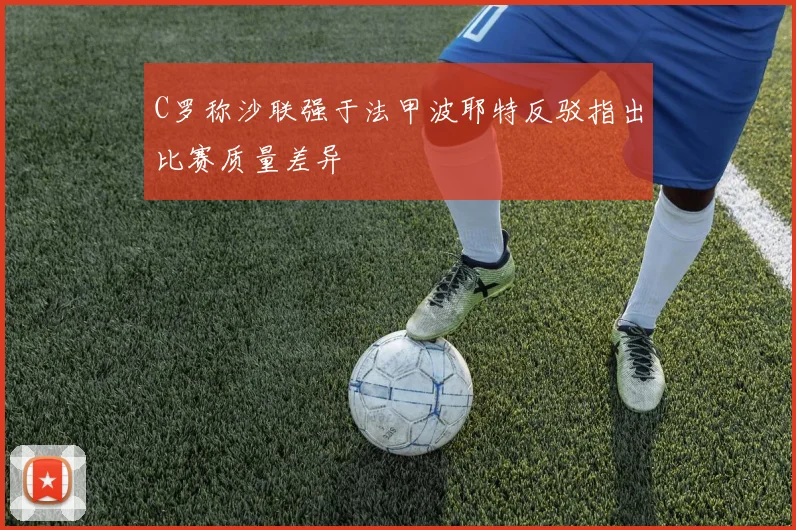 C罗称沙联强于法甲波耶特反驳指出比赛质量差异