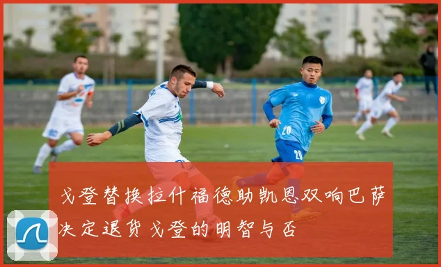戈登替换拉什福德助凯恩双响巴萨决定退货戈登的明智与否