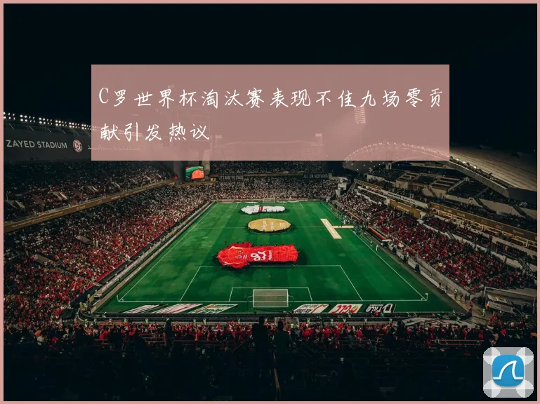 C罗世界杯淘汰赛表现不佳九场零贡献引发热议