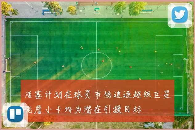 活塞计划在球员市场追逐超级巨星老詹小卡均为潜在引援目标