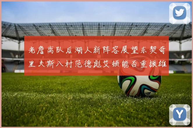 老詹离队后湖人新阵容展望东契奇里夫斯八村范德彪艾顿能否重振雄风