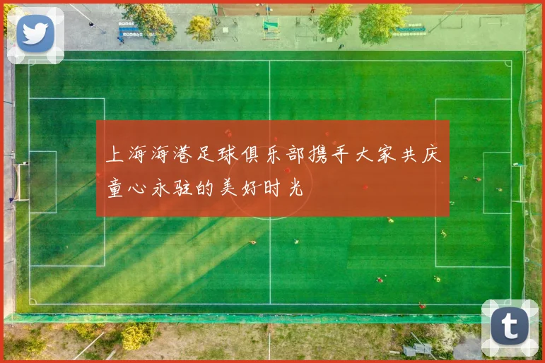 上海海港足球俱乐部携手大家共庆童心永驻的美好时光