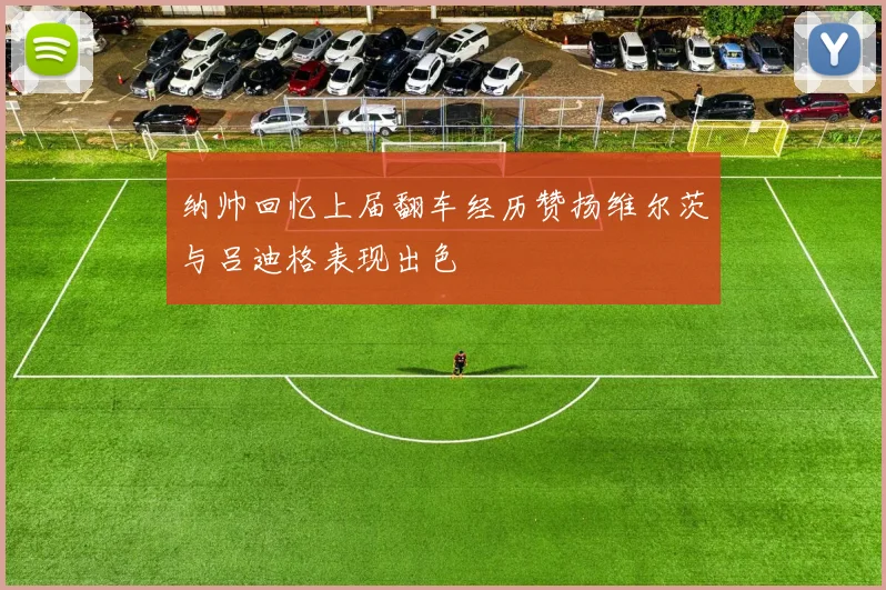 纳帅回忆上届翻车经历赞扬维尔茨与吕迪格表现出色