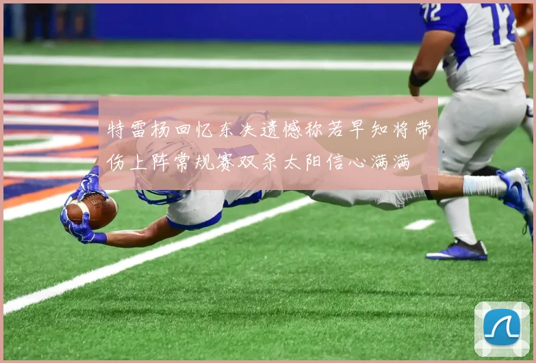 特雷杨回忆东决遗憾称若早知将带伤上阵常规赛双杀太阳信心满满