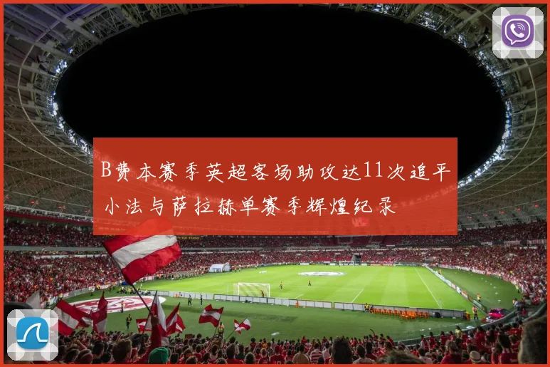 B费本赛季英超客场助攻达11次追平小法与萨拉赫单赛季辉煌纪录