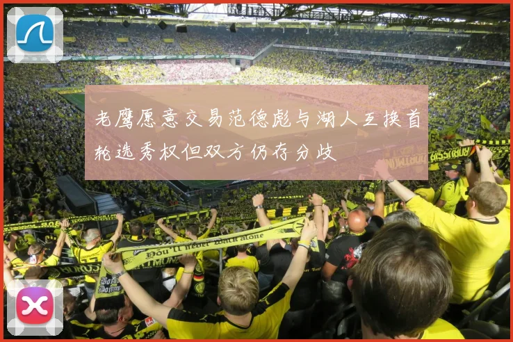 老鹰愿意交易范德彪与湖人互换首轮选秀权但双方仍存分歧