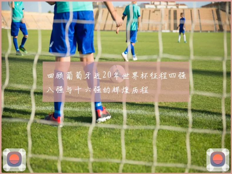 回顾葡萄牙近20年世界杯征程四强八强与十六强的辉煌历程