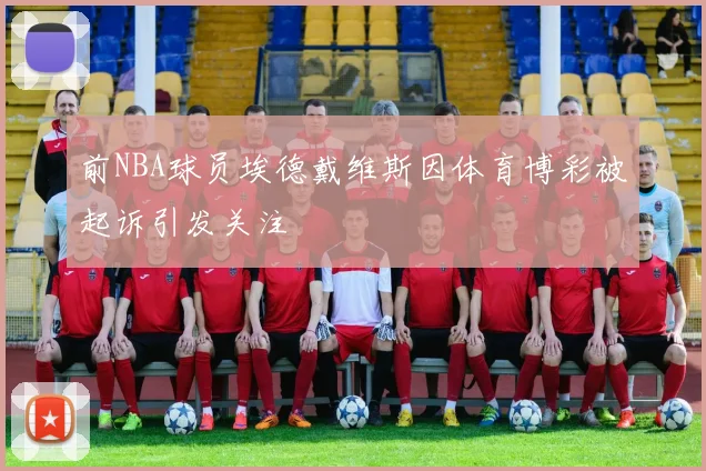 前NBA球员埃德戴维斯因体育博彩被起诉引发关注
