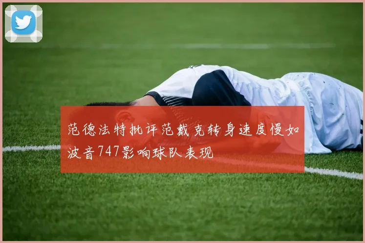 范德法特批评范戴克转身速度慢如波音747影响球队表现