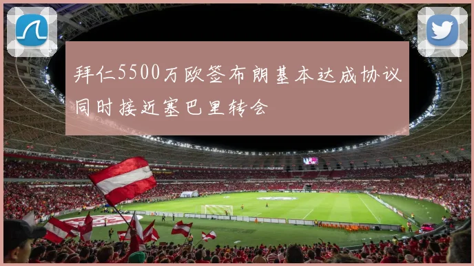 拜仁5500万欧签布朗基本达成协议同时接近塞巴里转会