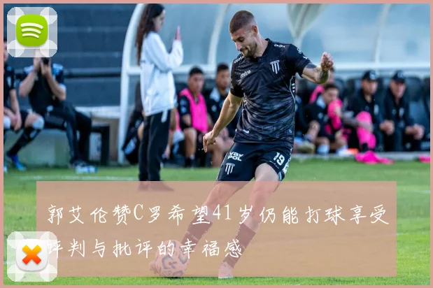郭艾伦赞C罗希望41岁仍能打球享受评判与批评的幸福感