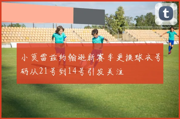 小莫雷兹约翰逊新赛季更换球衣号码从21号到14号引发关注
