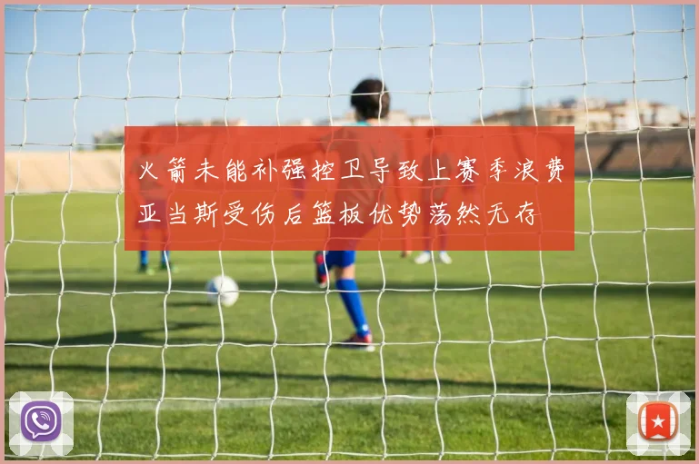 火箭未能补强控卫导致上赛季浪费亚当斯受伤后篮板优势荡然无存