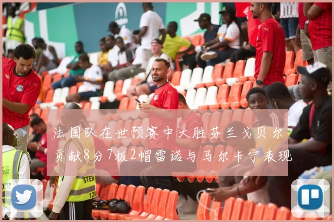 法国队在世预赛中大胜芬兰戈贝尔贡献8分7板2帽雷诺与马尔卡宁表现抢眼